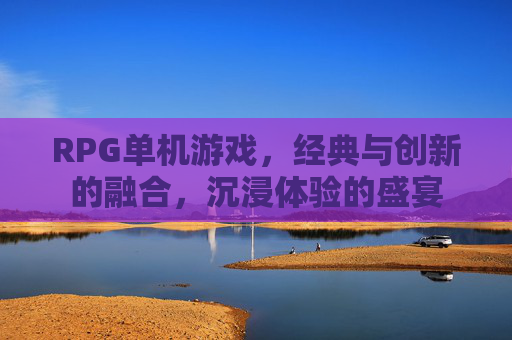 RPG单机游戏，经典与创新的融合，沉浸体验的盛宴