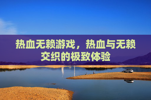 热血无赖游戏,热血与无赖交织的极致体验 热血无赖游戏,热血与无赖交织的极致体验