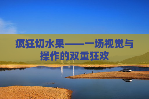 疯狂切水果——一场视觉与操作的双重狂欢