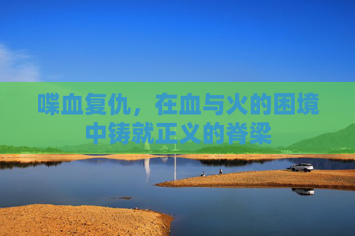 喋血复仇,在血与火的困境中铸就正义的脊梁 喋血复仇,在血与火的困境中铸就正义的脊梁