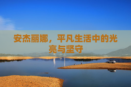 安杰丽娜,平凡生活中的光亮与坚守 安杰丽娜,平凡生活中的光亮与坚守