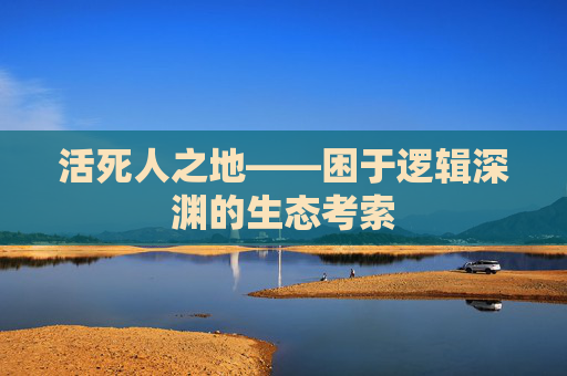 活死人之地——困于逻辑深渊的生态考索 活死人之地——困于逻辑深渊的生态考索