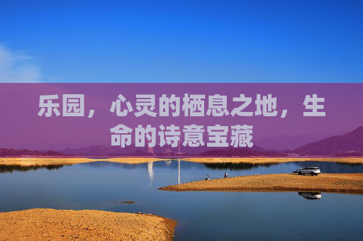 乐园,心灵的栖息之地,生命的诗意宝藏 乐园,心灵的栖息之地,生命的诗意宝藏