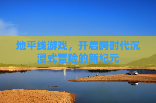 地平线游戏,开启跨时代沉浸式冒险的新纪元 地平线游戏,开启跨时代沉浸式冒险的新纪元
