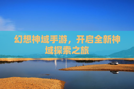 幻想神域手游,开启全新神域探索之旅 幻想神域手游,开启全新神域探索之旅