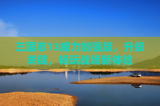 三国志13威力加强版,升级关键,畅玩战场新体验 三国志13威力加强版,升级关键,畅玩战场新体验