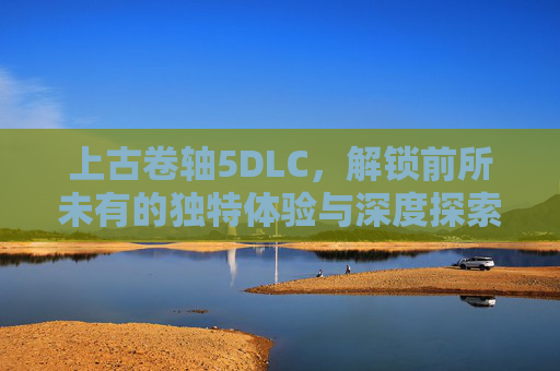 上古卷轴5DLC，解锁前所未有的独特体验与深度探索