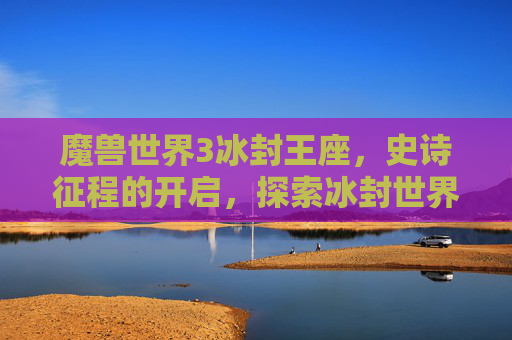 魔兽世界3冰封王座，史诗征程的开启，探索冰封世界的奥秘