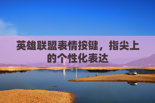 英雄联盟表情按键，指尖上的个性化表达