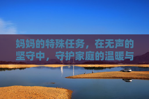 妈妈的特殊任务，在无声的坚守中，守护家庭的温暖与希望
