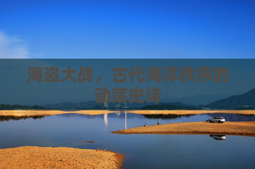 海盗大战,古代海洋秩序的动荡史诗 海盗大战,古代海洋秩序的动荡史诗