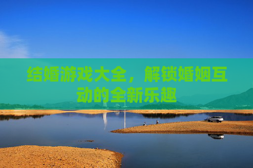 结婚游戏大全,解锁婚姻互动的全新乐趣 结婚游戏大全,解锁婚姻互动的全新乐趣