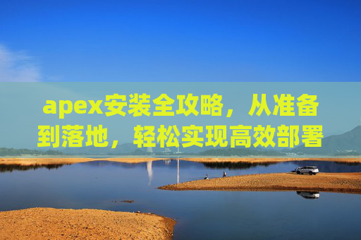 apex安装全攻略，从准备到落地，轻松实现高效部署