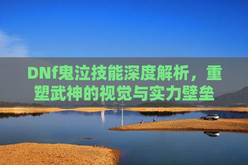 DNf鬼泣技能深度解析,重塑武神的视觉与实力壁垒 DNf鬼泣技能深度解析,重塑武神的视觉与实力壁垒