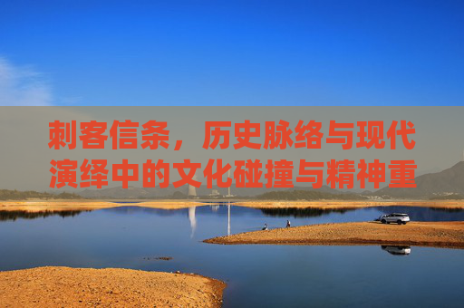 刺客信条,历史脉络与现代演绎中的文化碰撞与精神重塑 刺客信条,历史脉络与现代演绎中的文化碰撞与精神重塑