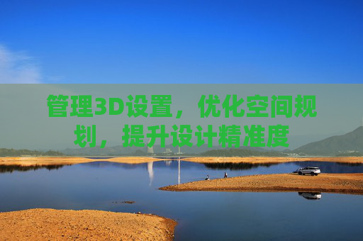 管理3D设置,优化空间规划,提升设计精准度 管理3D设置,优化空间规划,提升设计精准度