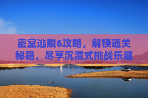 密室逃脱6攻略,解锁通关秘籍,尽享沉浸式挑战乐趣 密室逃脱6攻略,解锁通关秘籍,尽享沉浸式挑战乐趣