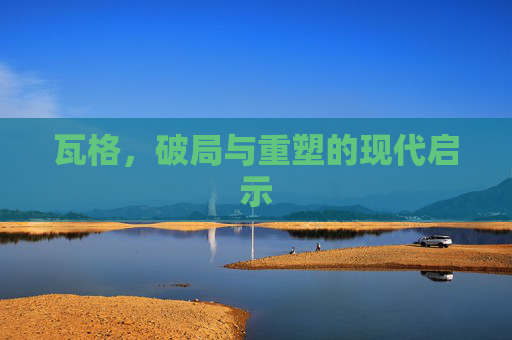瓦格,破局与重塑的现代启示 瓦格,破局与重塑的现代启示