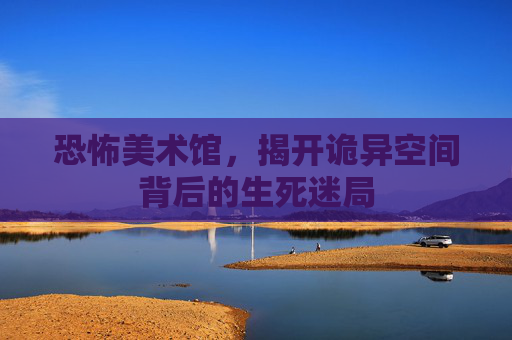恐怖美术馆,揭开诡异空间背后的生死迷局 恐怖美术馆,揭开诡异空间背后的生死迷局