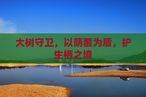 大树守卫,以荫覆为盾,护生栖之境 大树守卫,以荫覆为盾,护生栖之境