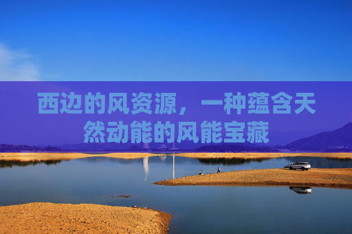 西边的风资源,一种蕴含天然动能的风能宝藏 西边的风资源,一种蕴含天然动能的风能宝藏