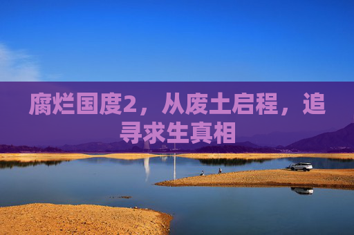 腐烂国度2，从废土启程，追寻求生真相