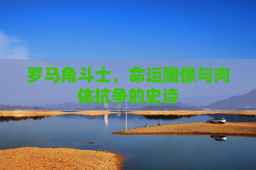 罗马角斗士，命运雕像与肉体抗争的史诗