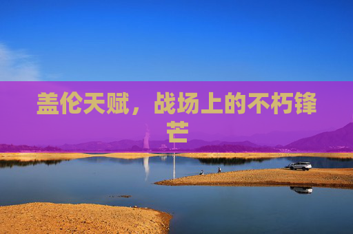 盖伦天赋,战场上的不朽锋芒 盖伦天赋,战场上的不朽锋芒
