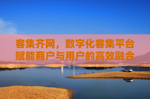 客集齐网,数字化客集平台赋能商户与用户的高效融合 客集齐网,数字化客集平台赋能商户与用户的高效融合