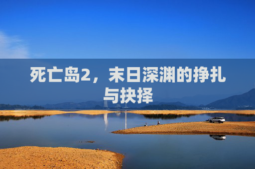 死亡岛2，末日深渊的挣扎与抉择