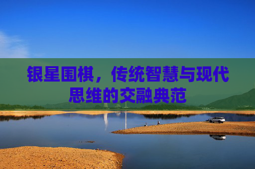 银星围棋,传统智慧与现代思维的交融典范 银星围棋,传统智慧与现代思维的交融典范