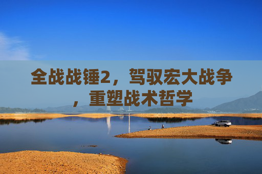 全战战锤2，驾驭宏大战争，重塑战术哲学