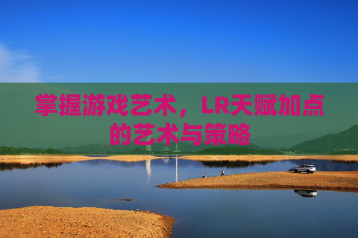掌握游戏艺术,LR天赋加点的艺术与策略 掌握游戏艺术,LR天赋加点的艺术与策略