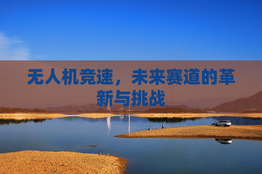 无人机竞速,未来赛道的革新与挑战 无人机竞速,未来赛道的革新与挑战