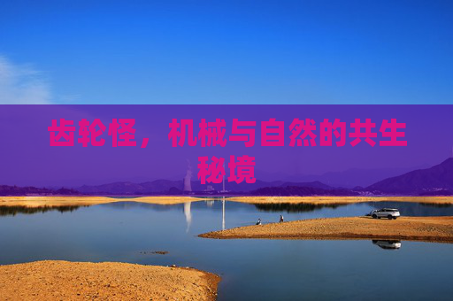 齿轮怪,机械与自然的共生秘境 齿轮怪,机械与自然的共生秘境