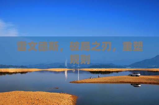 雷文德斯,破局之刃,重塑规则 雷文德斯,破局之刃,重塑规则