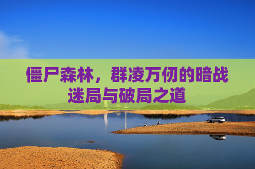 僵尸森林,群凌万仞的暗战迷局与破局之道 僵尸森林,群凌万仞的暗战迷局与破局之道