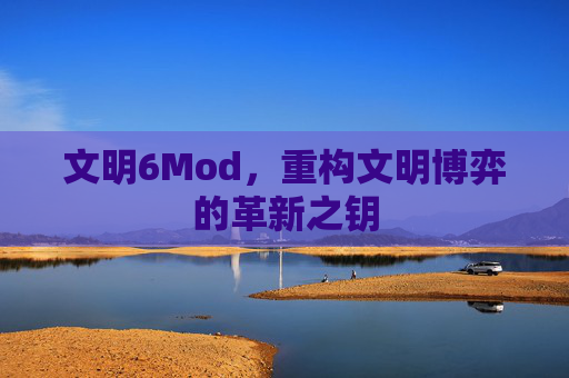 文明6Mod,重构文明博弈的革新之钥 文明6Mod,重构文明博弈的革新之钥