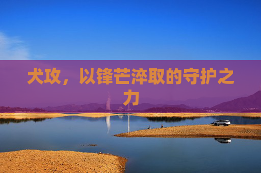 犬攻，以锋芒淬取的守护之力