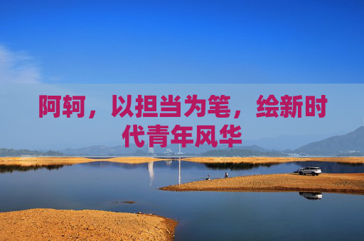 阿轲，以担当为笔，绘新时代青年风华