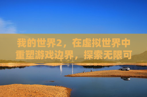 我的世界2,在虚拟世界中重塑游戏边界,探索无限可能 我的世界2,在虚拟世界中重塑游戏边界,探索无限可能