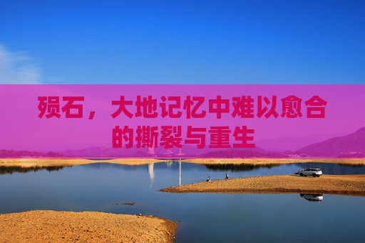 殒石,大地记忆中难以愈合的撕裂与重生 殒石,大地记忆中难以愈合的撕裂与重生