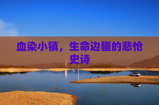 血染小镇,生命边疆的悲怆史诗 血染小镇,生命边疆的悲怆史诗