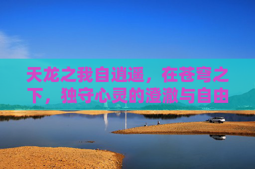 天龙之我自逍遥,在苍穹之下,独守心灵的澄澈与自由 天龙之我自逍遥,在苍穹之下,独守心灵的澄澈与自由