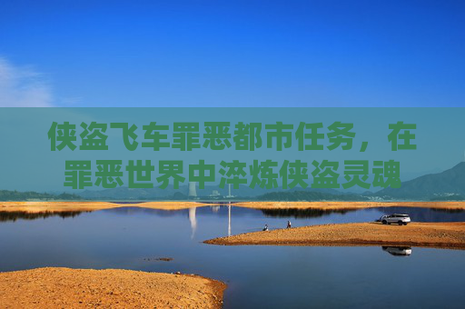 侠盗飞车罪恶都市任务,在罪恶世界中淬炼侠盗灵魂 侠盗飞车罪恶都市任务,在罪恶世界中淬炼侠盗灵魂
