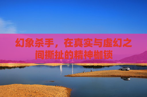 幻象杀手,在真实与虚幻之间撕扯的精神枷锁 幻象杀手,在真实与虚幻之间撕扯的精神枷锁