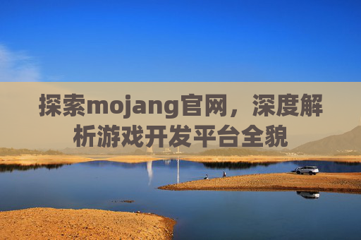 探索mojang官网,深度解析游戏开发平台全貌 探索mojang官网,深度解析游戏开发平台全貌
