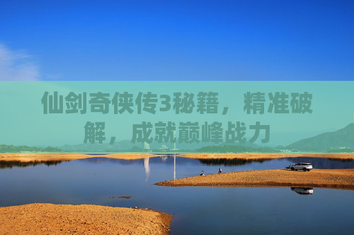 仙剑奇侠传3秘籍,精准破解,成就巅峰战力 仙剑奇侠传3秘籍,精准破解,成就巅峰战力