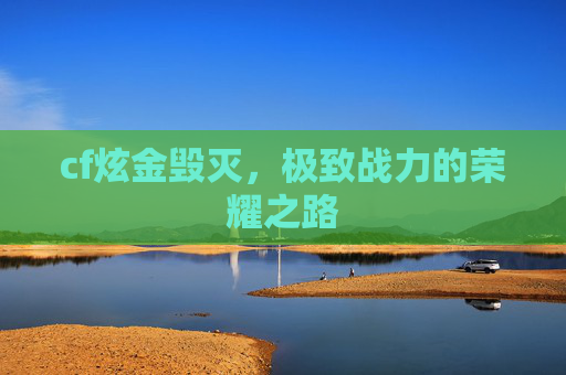cf炫金毁灭,极致战力的荣耀之路 cf炫金毁灭,极致战力的荣耀之路