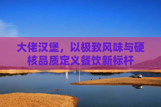 大佬汉堡,以极致风味与硬核品质定义餐饮新标杆 大佬汉堡,以极致风味与硬核品质定义餐饮新标杆
